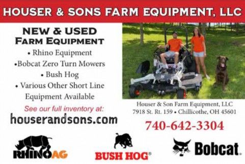 Advertisement: Houser & Sons Farm Equipment, LLC. New and used farm equipment: Rhino Equipment, Bobcat zero turn mowers, Bush Hog, various other short line equipment available. See our full inventory at houserandsons.com. Houser & Son Farm Equipment, LLC, 7918 St. Rt. 159, Chillicothe, OH 45601. 740-642-3304.