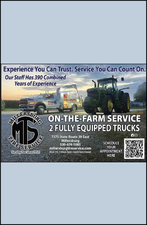 Advertisement: Millersburg Tire Service. Experience you can trust, service you can count on. Our staff has 390 combined years of experience. On-the-farm service, 2 fully equipped trucks. 7375 State Route 39 East, Millersburg. 330-674-1085. millersburgtireservice.com. Mon to Fri 7:30 a.m. to 5 p.m., Sat and Sun closed. Serving you since 1953.