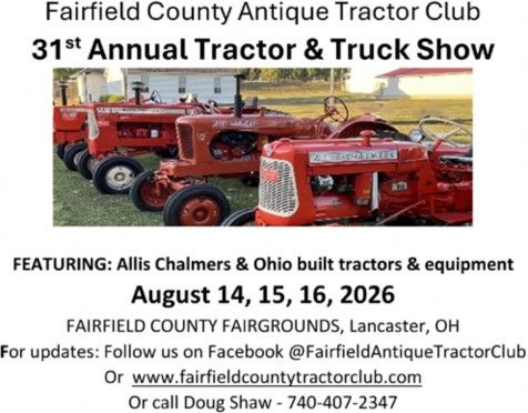 Advertisement: Fairfield County Antique Tractor Club 31st Annual Tractor & Truck Show. Featuring Allis Chalmers and Ohio built tractors and equipment. August 14, 15, 16, 2026, Fairfield County Fairgrounds, Lancaster, OH. For updates follow us on Facebook @FairfieldAntiqueTractorClub or www.fairfieldcountytractorclub.com, or call Doug Shaw 740-407-2347.
